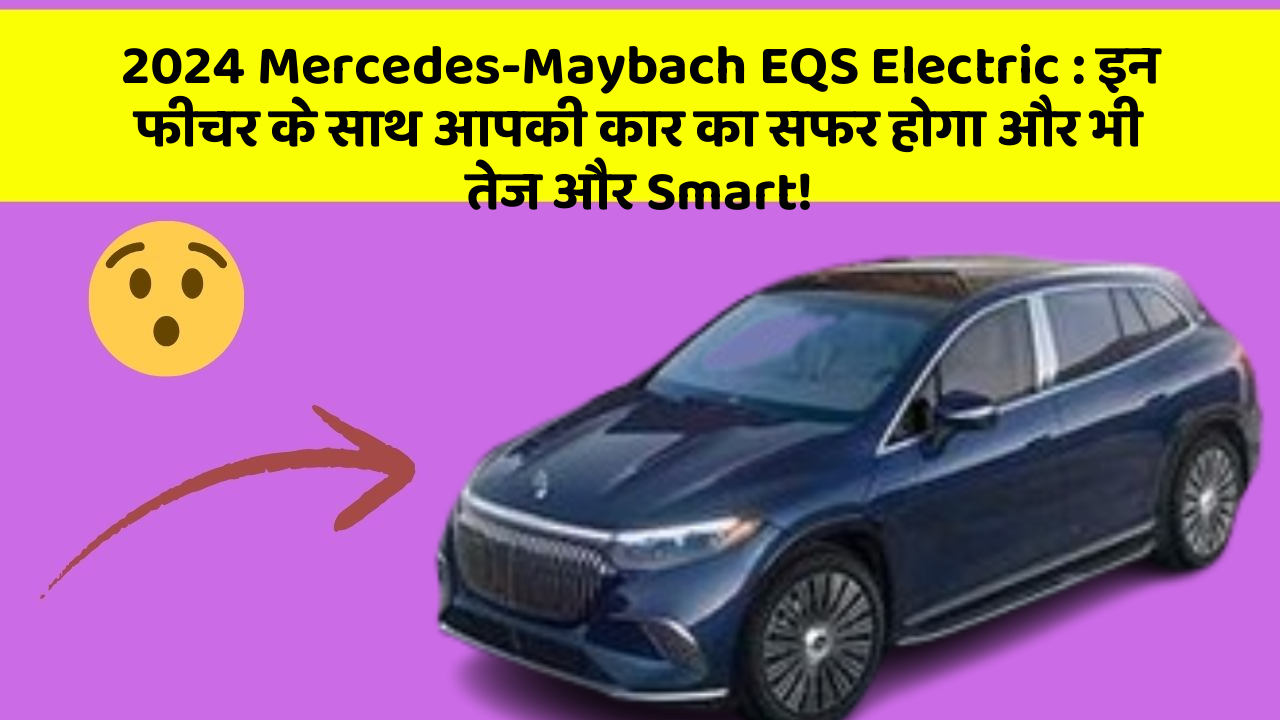 2024 Mercedes-Maybach EQS Electric: इन फीचर के साथ आपकी कार का सफर होगा और भी तेज और Smart!