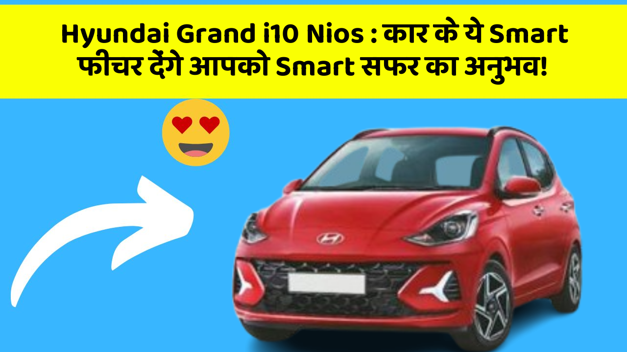 Hyundai Grand i10 Nios: कार के ये Smart फीचर देंगे आपको Smart सफर का अनुभव!