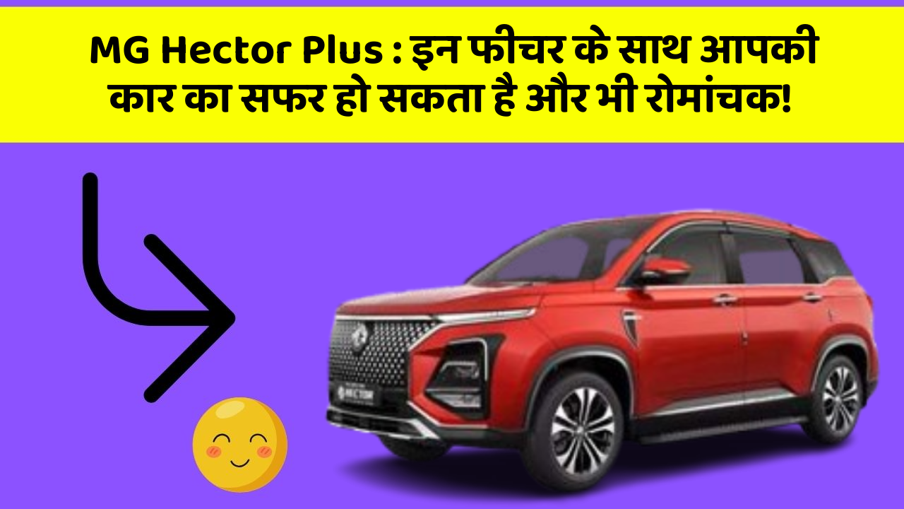 MG Hector Plus : इन फीचर के साथ आपकी कार का सफर हो सकता है और भी रोमांचक!