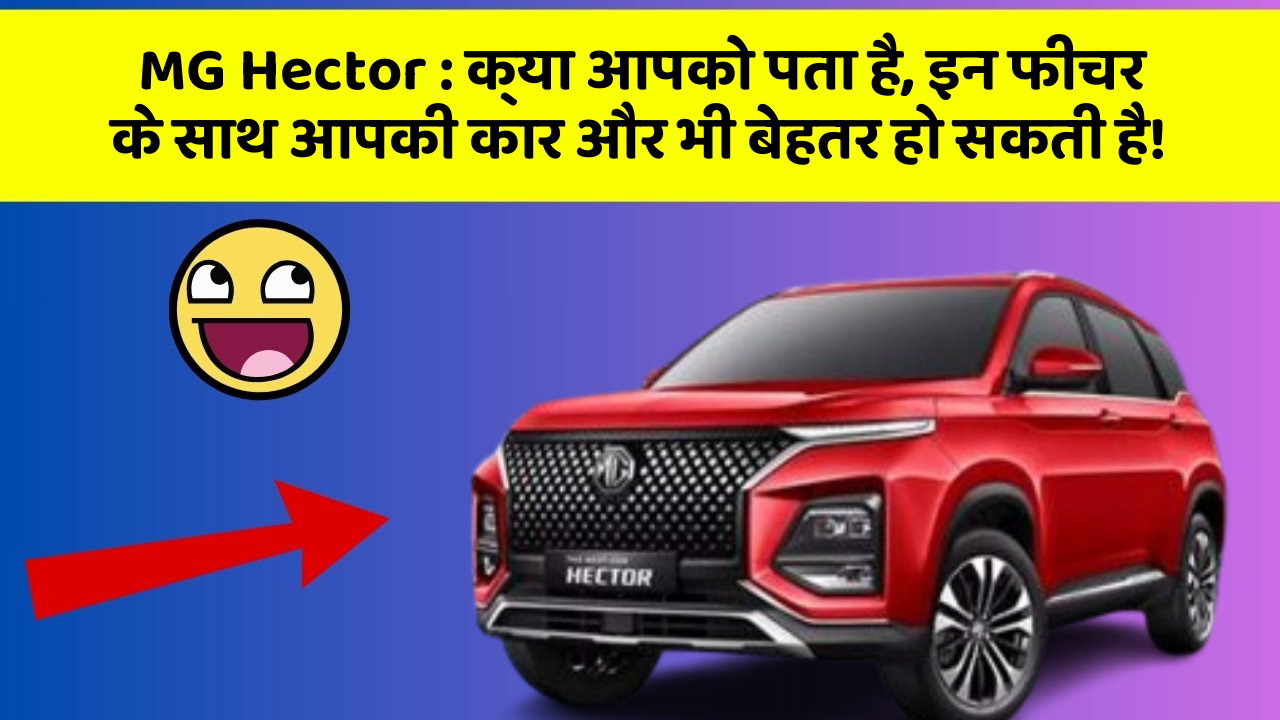 MG Hector : क्या आपको पता है, इन फीचर के साथ आपकी कार और भी बेहतर हो सकती है!