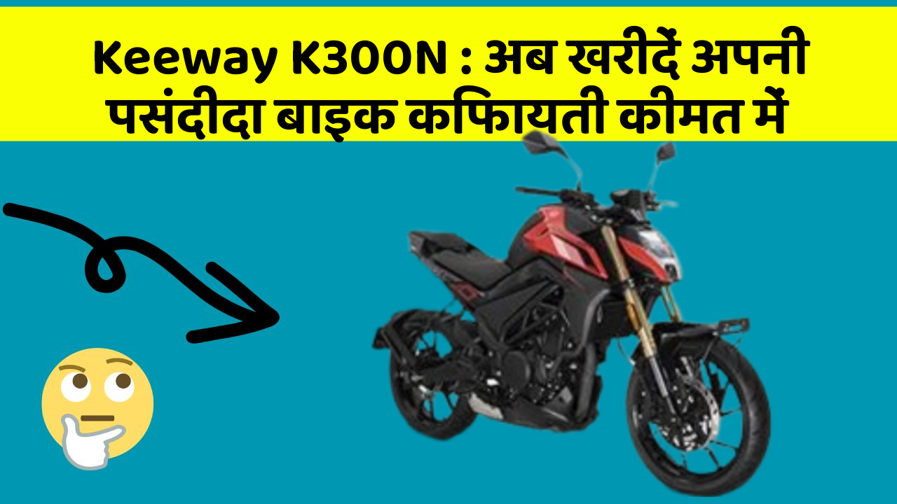Keeway K300N : अब खरीदें अपनी पसंदीदा बाइक किफायती कीमत में