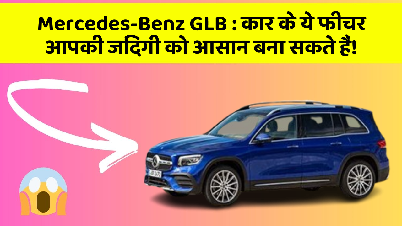 Mercedes-Benz GLB: कार के ये फीचर आपकी जिंदगी को आसान बना सकते हैं!