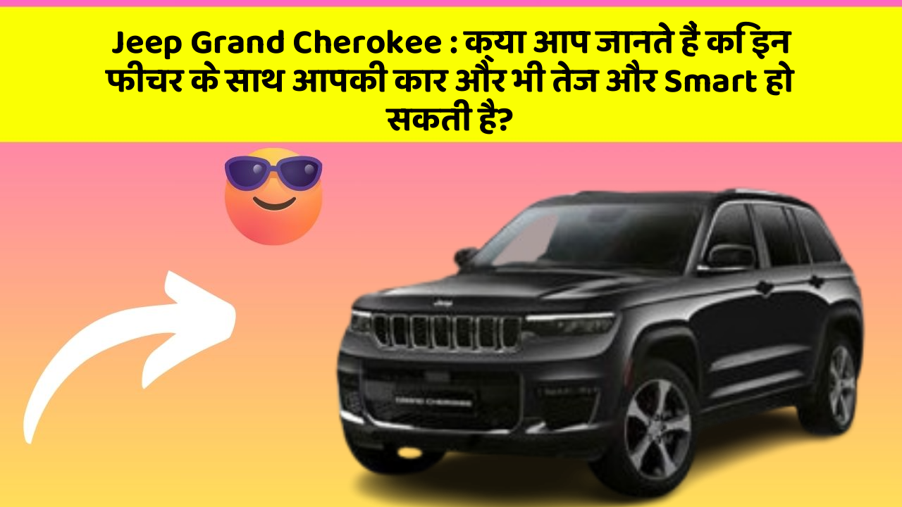 Jeep Grand Cherokee : क्या आप जानते हैं कि इन फीचर के साथ आपकी कार और भी तेज और Smart हो सकती है?