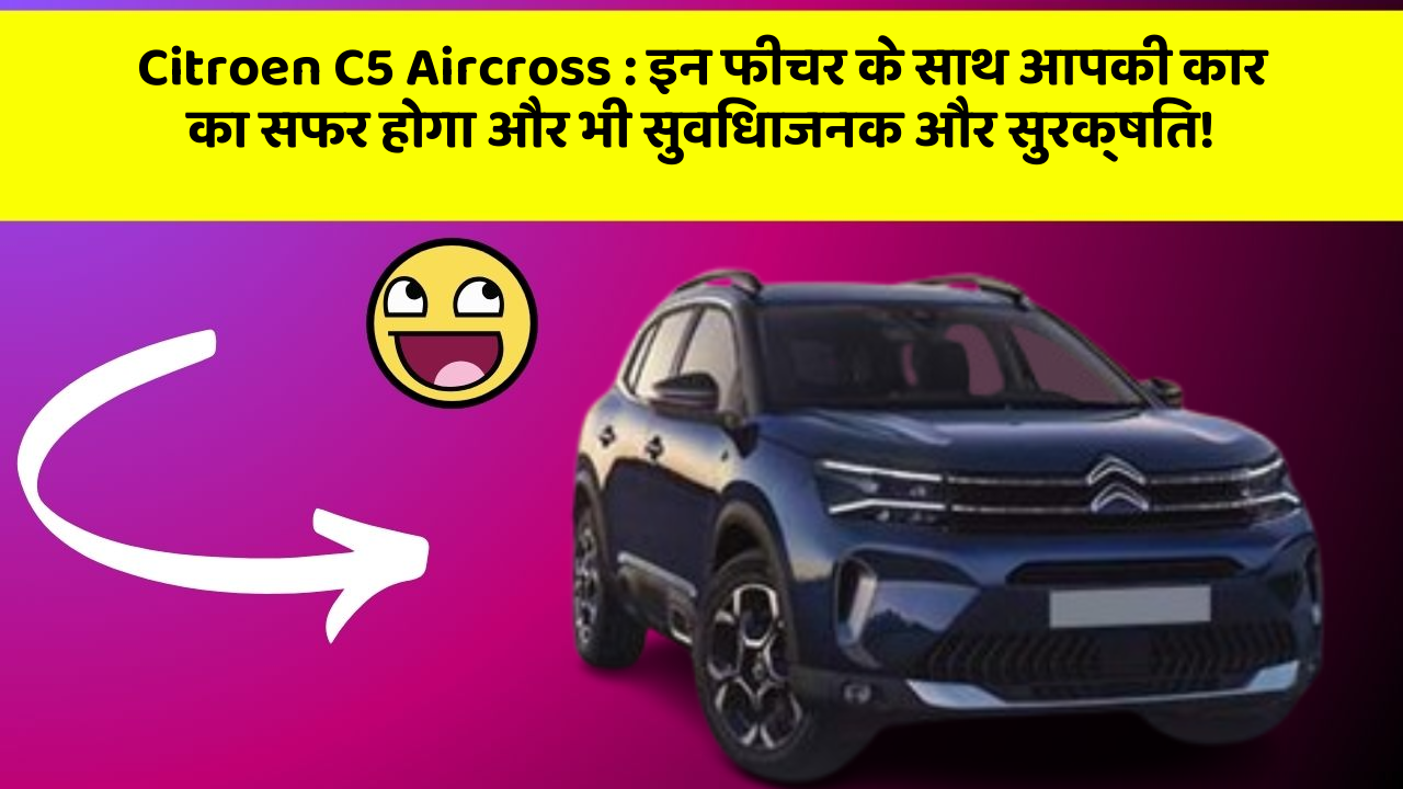 Citroen C5 Aircross: इन फीचर के साथ आपकी कार का सफर होगा और भी सुविधाजनक और सुरक्षित!