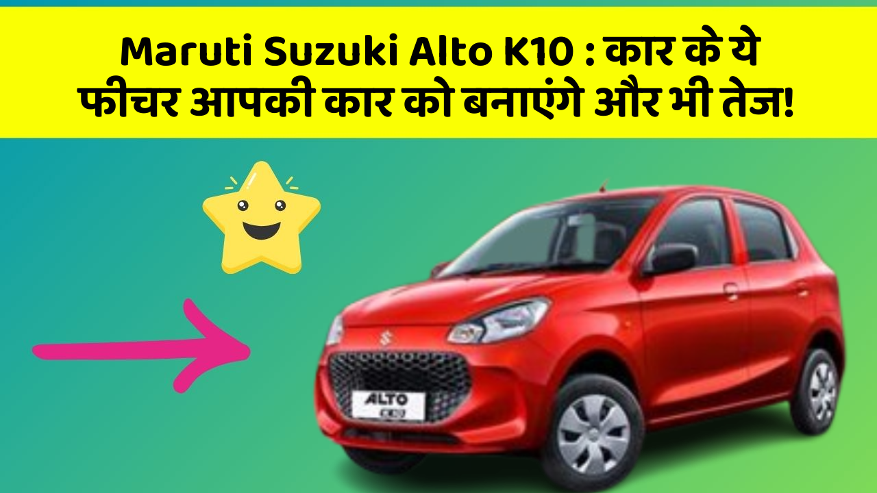 Maruti Suzuki Alto K10: कार के ये फीचर आपकी कार को बनाएंगे और भी तेज!
