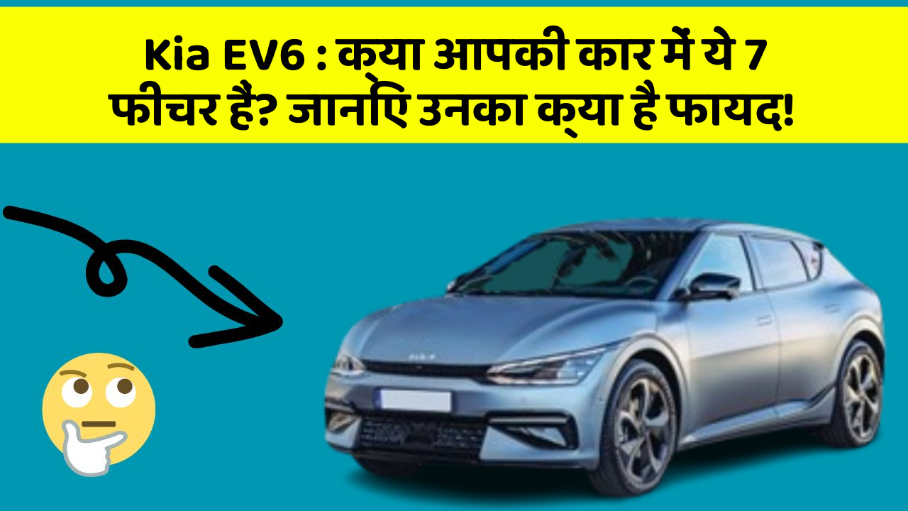 Kia EV6: क्या आपकी कार में ये 7 फीचर हैं? जानिए उनका क्या है फायद!