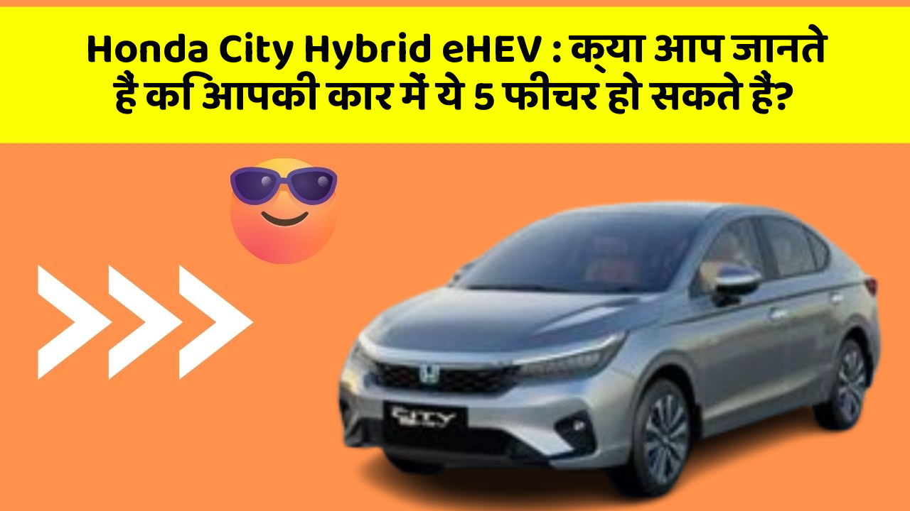 Honda City Hybrid eHEV : क्या आप जानते हैं कि आपकी कार में ये 5 फीचर हो सकते हैं?