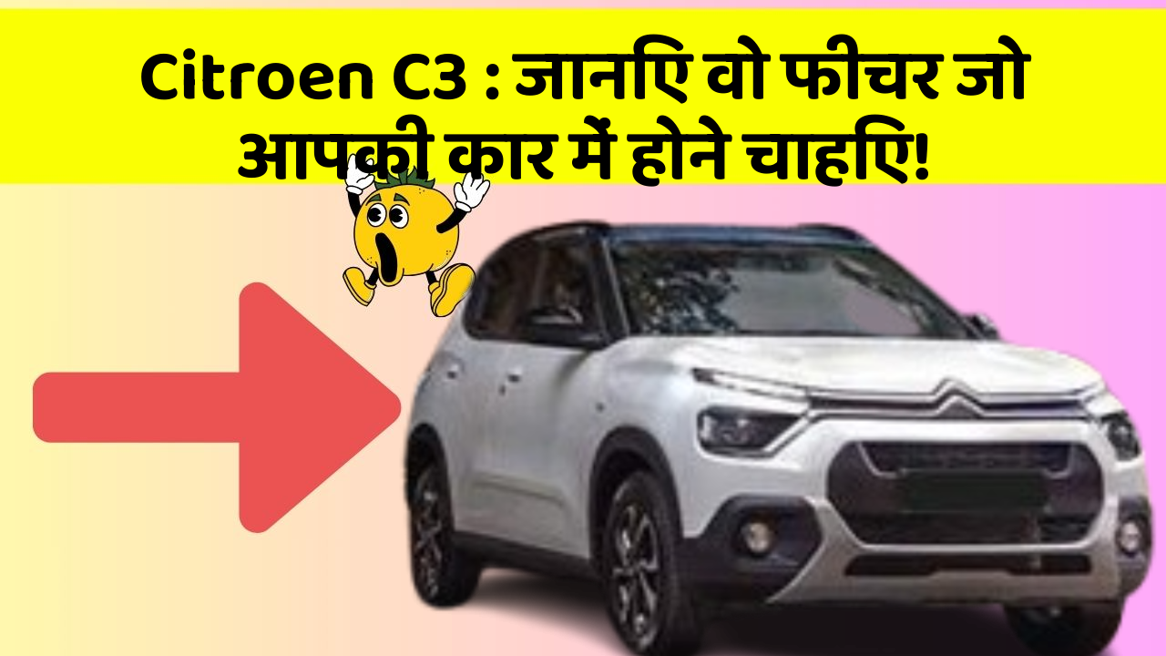 Citroen C3: जानिए वो फीचर जो आपकी कार में होने चाहिए!