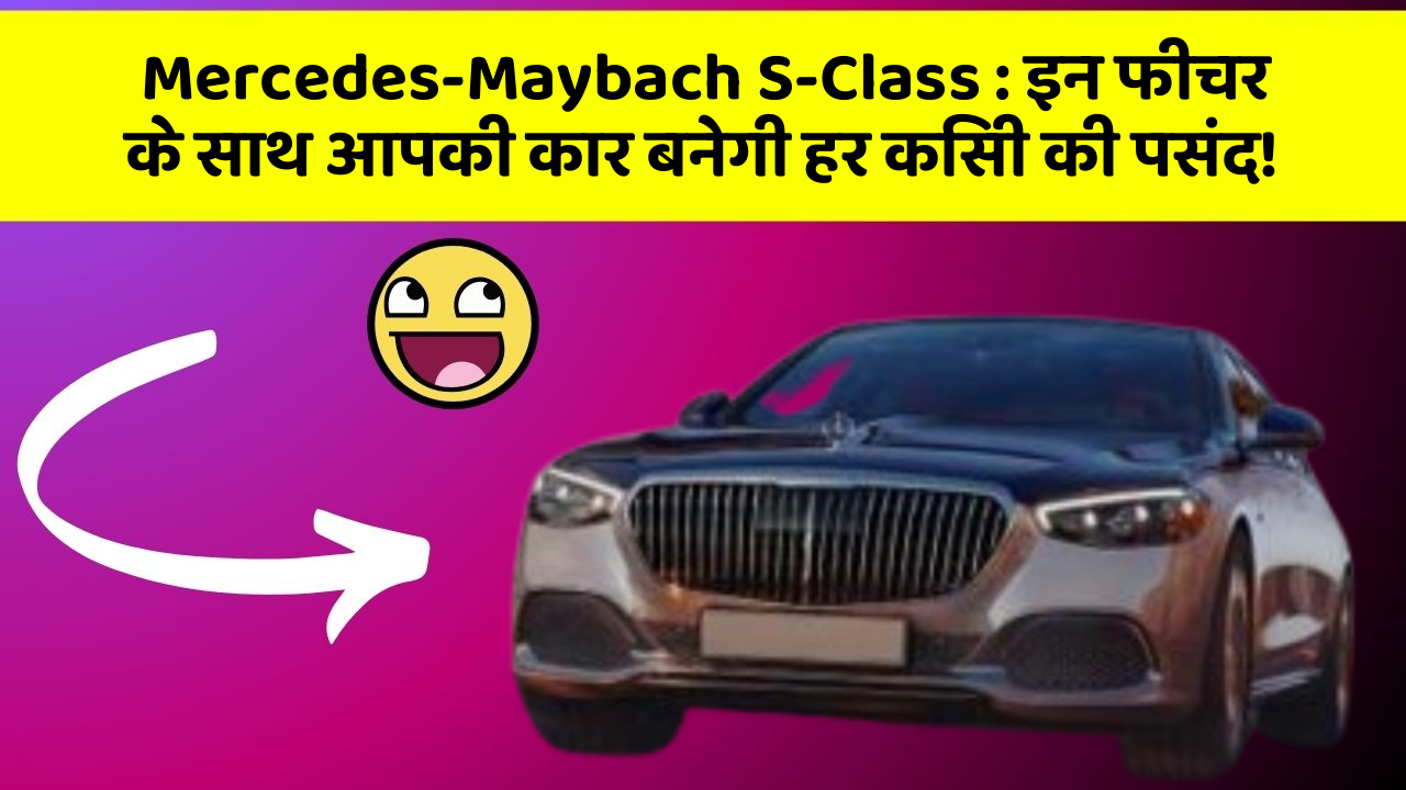 Mercedes-Maybach S-Class:इन फीचर के साथ आपकी कार बनेगी हर किसी की पसंद!