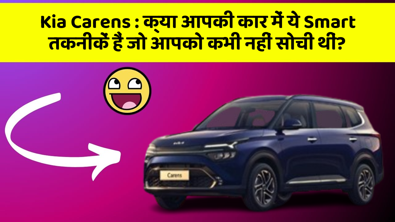 Kia Carens:क्या आपकी कार में ये Smart तकनीकें हैं जो आपको कभी नहीं सोची थीं?