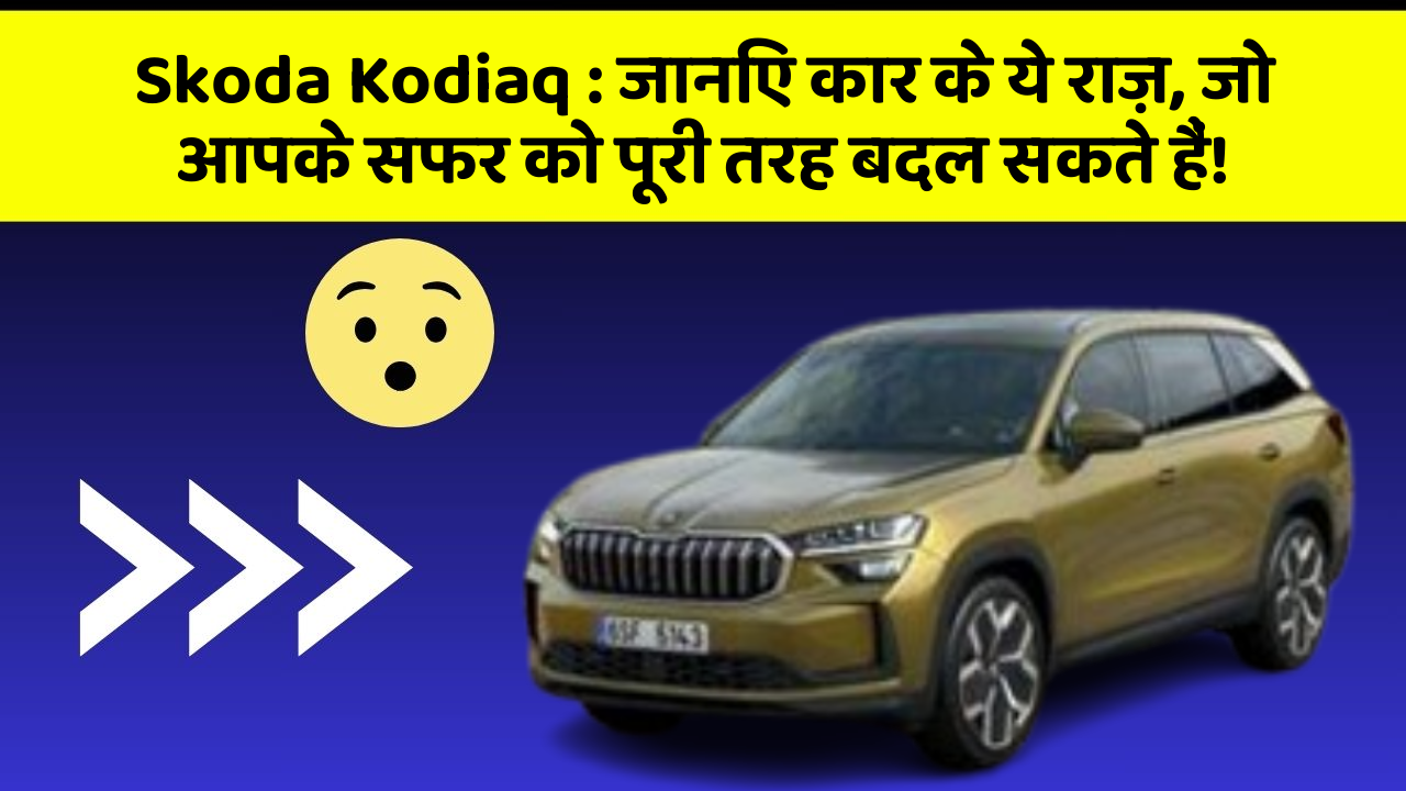 Skoda Kodiaq: जानिए कार के ये राज़, जो आपके सफर को पूरी तरह बदल सकते हैं!