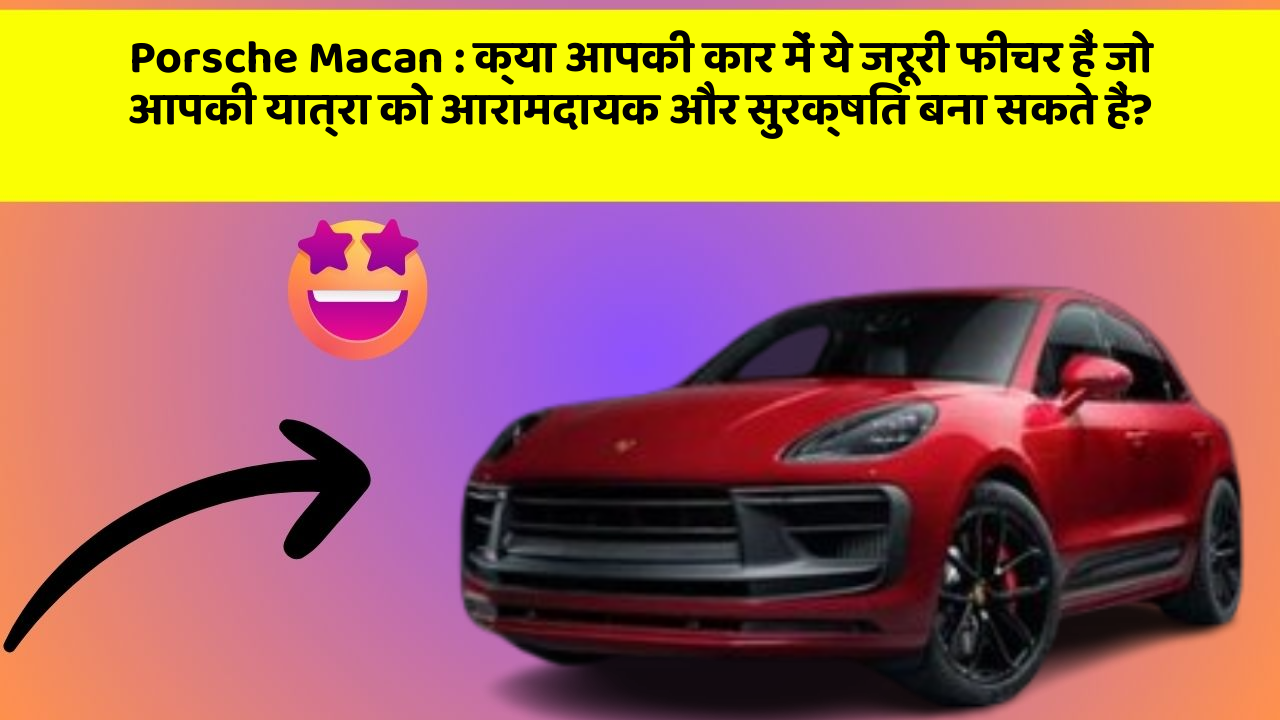 Porsche Macan : क्या आपकी कार में ये जरूरी फीचर हैं जो आपकी यात्रा को आरामदायक और सुरक्षित बना सकते हैं?