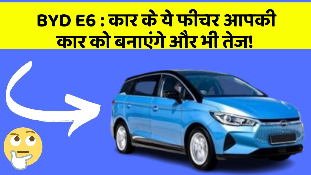 BYD E6: कार के ये फीचर आपकी कार को बनाएंगे और भी तेज!