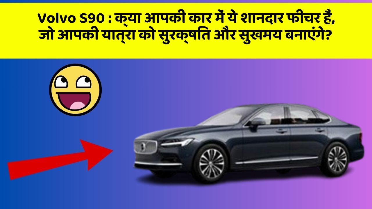 Volvo S90 : क्या आपकी कार में ये शानदार फीचर हैं, जो आपकी यात्रा को सुरक्षित और सुखमय बनाएंगे?