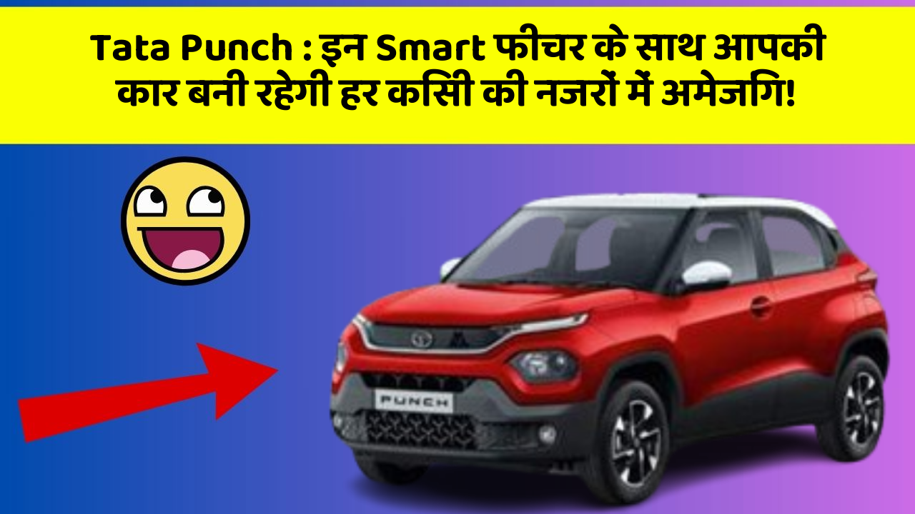 Tata Punch : इन Smart फीचर के साथ आपकी कार बनी रहेगी हर किसी की नजरों में अमेजिंग!