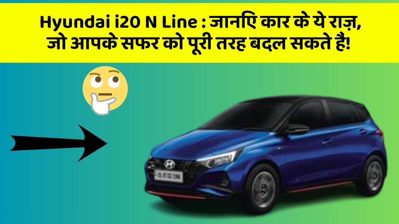 Hyundai i20 N Line: जानिए कार के ये राज़, जो आपके सफर को पूरी तरह बदल सकते हैं!