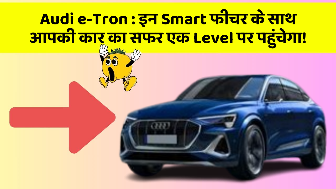 Audi e-Tron : इन Smart फीचर के साथ आपकी कार का सफर एक Level पर पहुंचेगा!