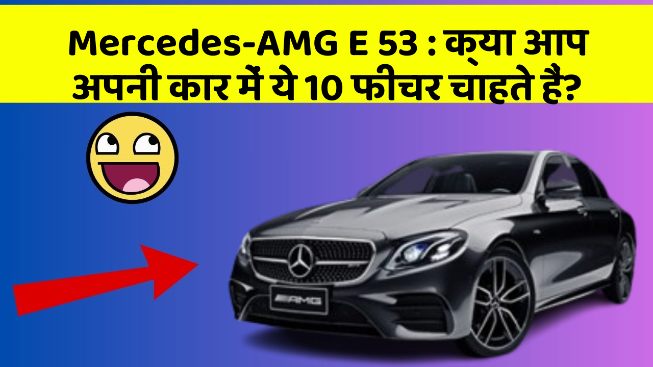 Mercedes-AMG E 53: क्या आप अपनी कार में ये 10 फीचर चाहते हैं?
