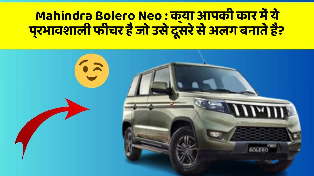 Mahindra Bolero Neo: क्या आपकी कार में ये प्रभावशाली फीचर हैं जो उसे दूसरे से अलग बनाते हैं?