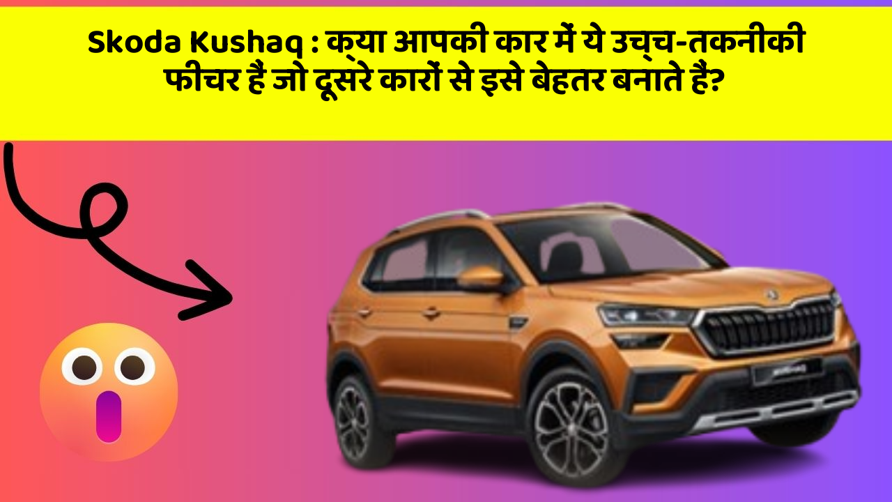Skoda Kushaq: क्या आपकी कार में ये उच्च-तकनीकी फीचर हैं जो दूसरे कारों से इसे बेहतर बनाते हैं?