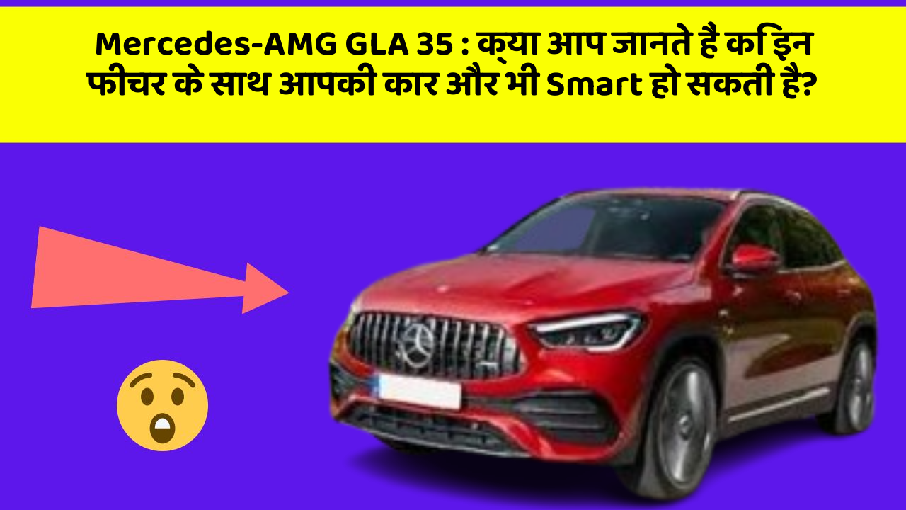 Mercedes-AMG GLA 35 : क्या आप जानते हैं कि इन फीचर के साथ आपकी कार और भी Smart हो सकती है?