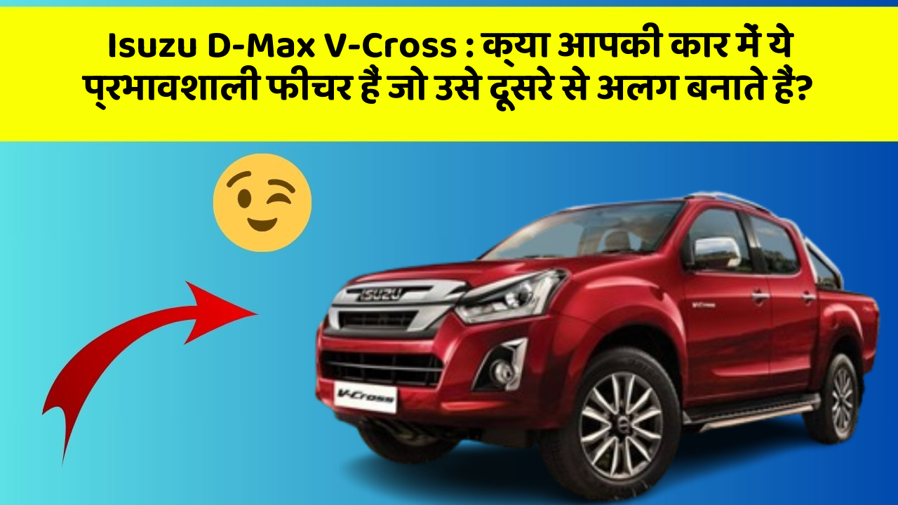 Isuzu D-Max V-Cross:क्या आपकी कार में ये प्रभावशाली फीचर हैं जो उसे दूसरे से अलग बनाते हैं?