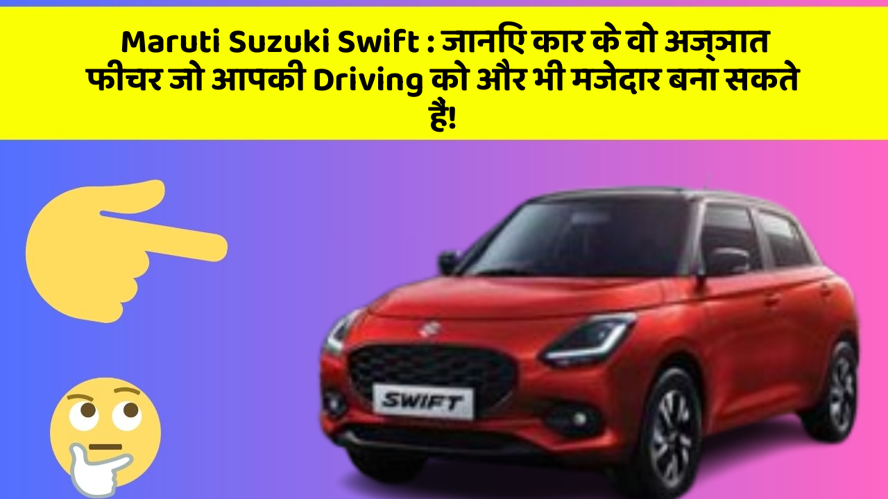 Maruti Suzuki Swift: जानिए कार के वो अज्ञात फीचर जो आपकी Driving को और भी मजेदार बना सकते हैं!