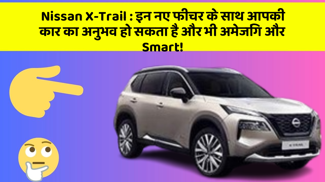 Nissan X-Trail : इन नए फीचर के साथ आपकी कार का अनुभव हो सकता है और भी अमेजिंग और Smart!