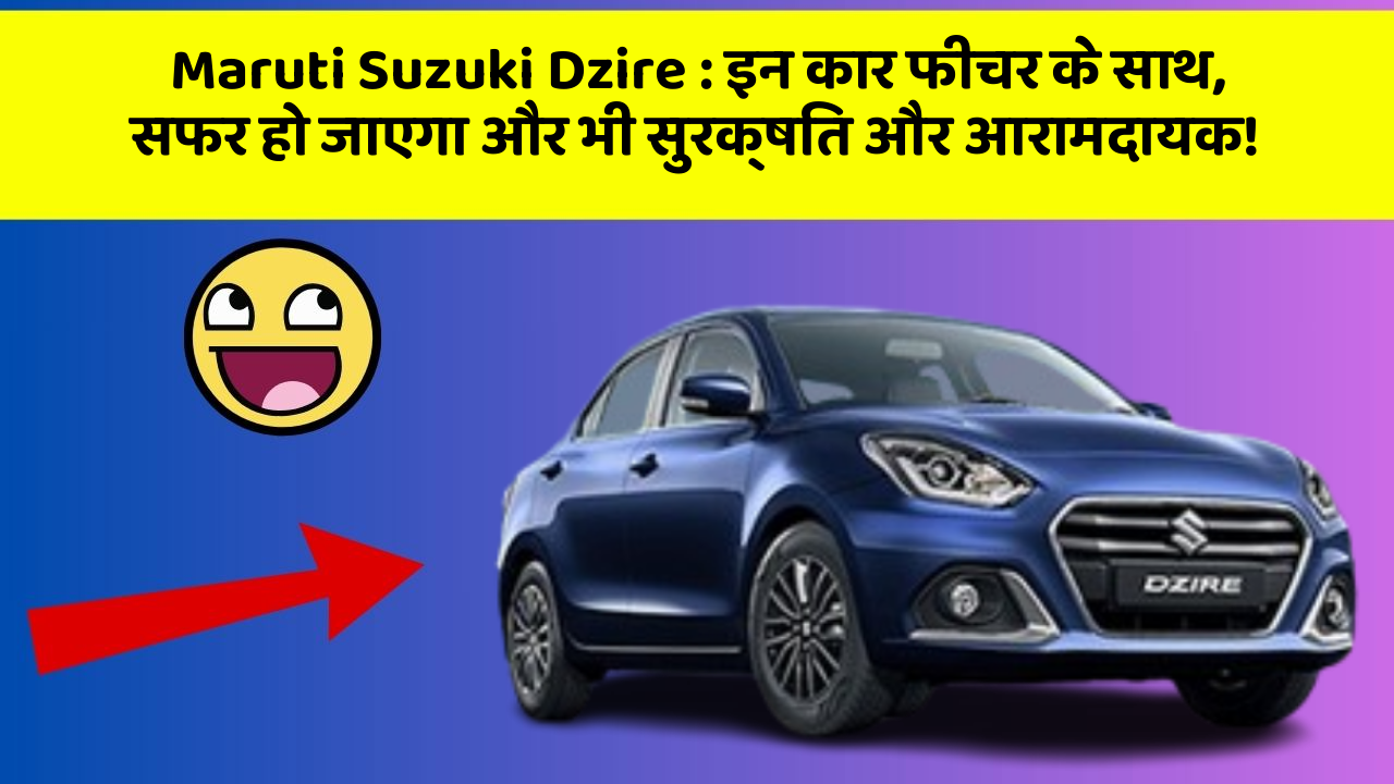 Maruti Suzuki Dzire: इन कार फीचर के साथ, सफर हो जाएगा और भी सुरक्षित और आरामदायक!
