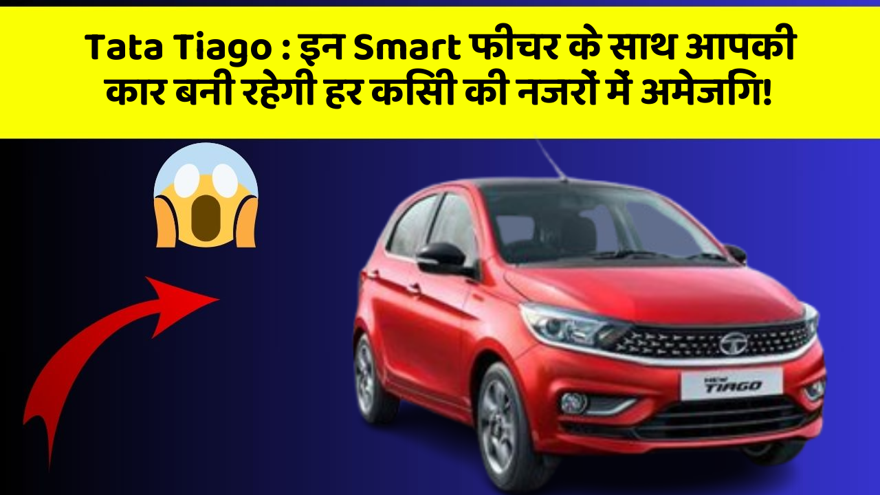 Tata Tiago : इन Smart फीचर के साथ आपकी कार बनी रहेगी हर किसी की नजरों में अमेजिंग!