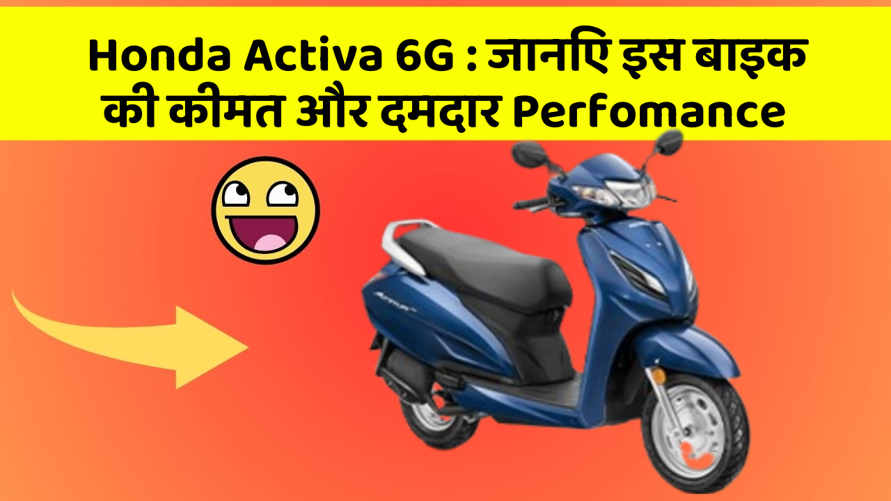 Honda Activa 6G : जानिए इस बाइक की कीमत और दमदार Perfomance