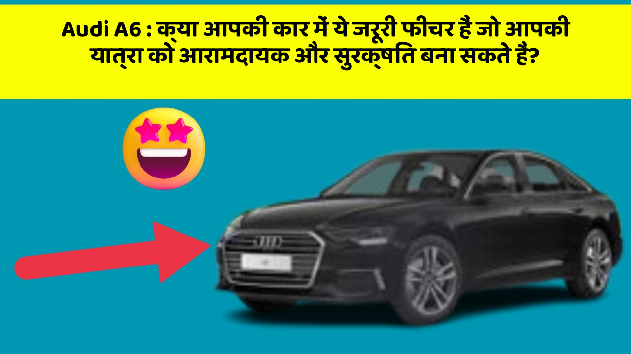Audi A6 : क्या आपकी कार में ये जरूरी फीचर हैं जो आपकी यात्रा को आरामदायक और सुरक्षित बना सकते हैं?