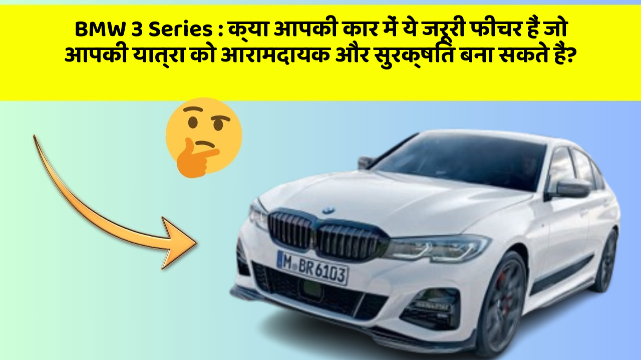 BMW 3 Series : क्या आपकी कार में ये जरूरी फीचर हैं जो आपकी यात्रा को आरामदायक और सुरक्षित बना सकते हैं?