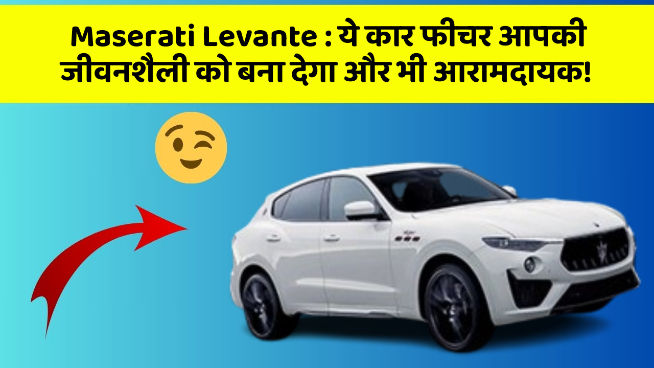 Maserati Levante:ये कार फीचर आपकी जीवनशैली को बना देगा और भी आरामदायक!