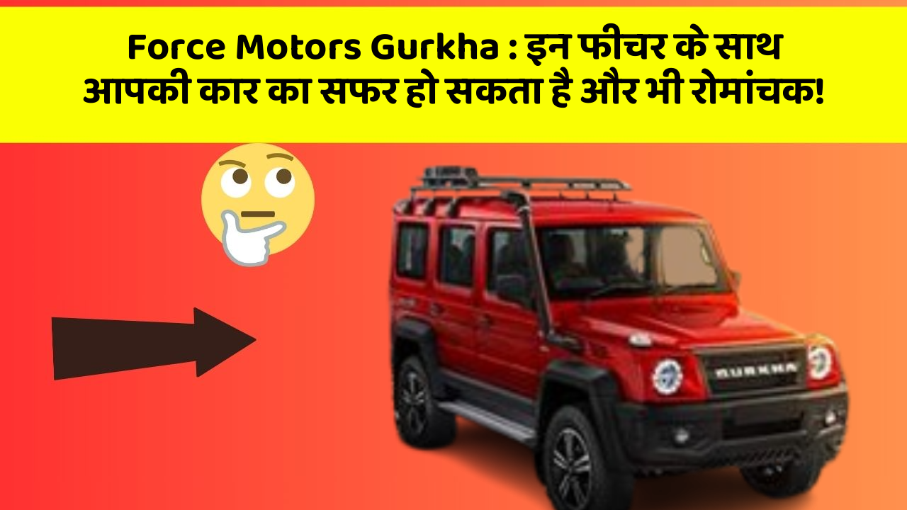 Force Motors Gurkha: इन फीचर के साथ आपकी कार का सफर हो सकता है और भी रोमांचक!