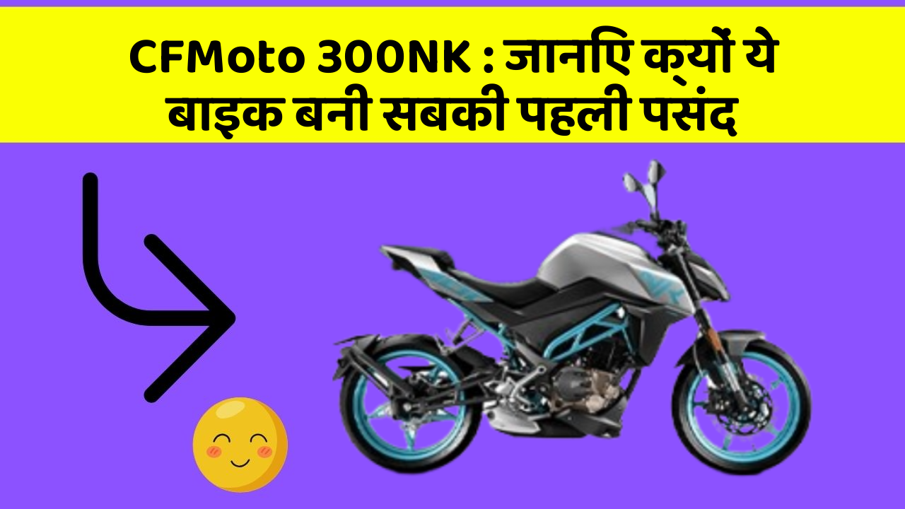 CFMoto 300NK: जानिए क्यों ये बाइक बनी सबकी पहली पसंद