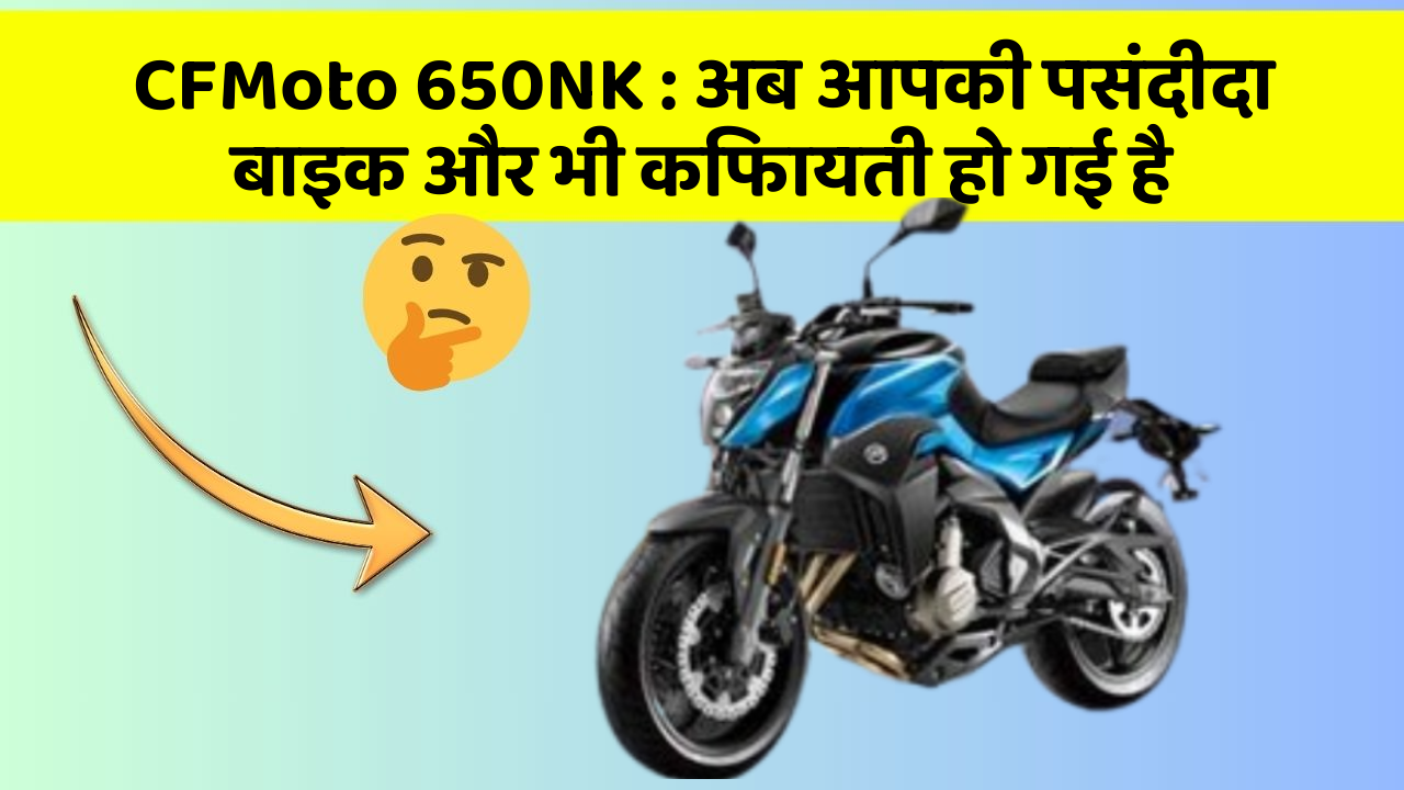 CFMoto 650NK : अब आपकी पसंदीदा बाइक और भी किफायती हो गई है