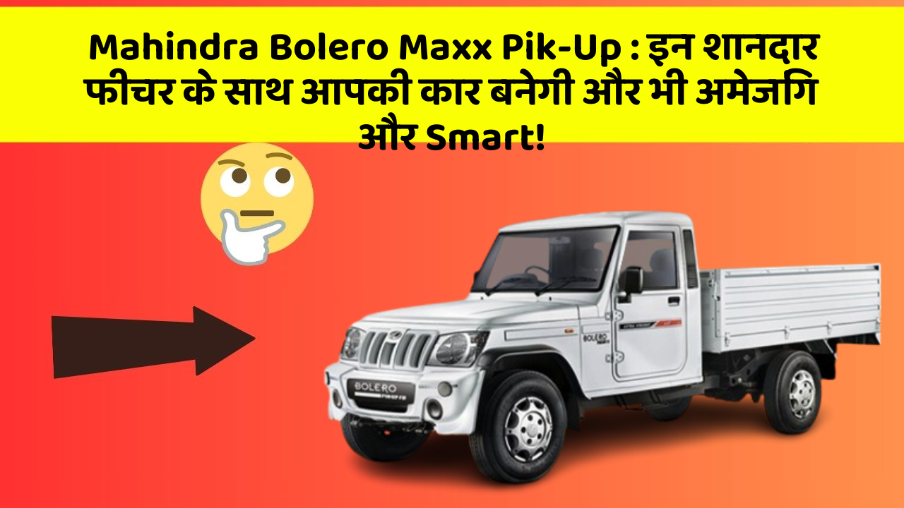 Mahindra Bolero Maxx Pik-Up: इन शानदार फीचर के साथ आपकी कार बनेगी और भी अमेजिंग और Smart!