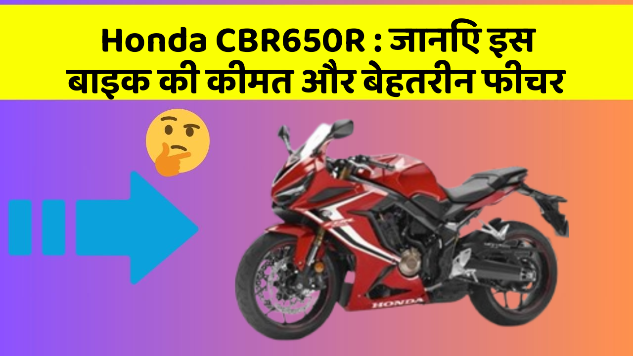 Honda CBR650R : जानिए इस बाइक की कीमत और बेहतरीन फीचर