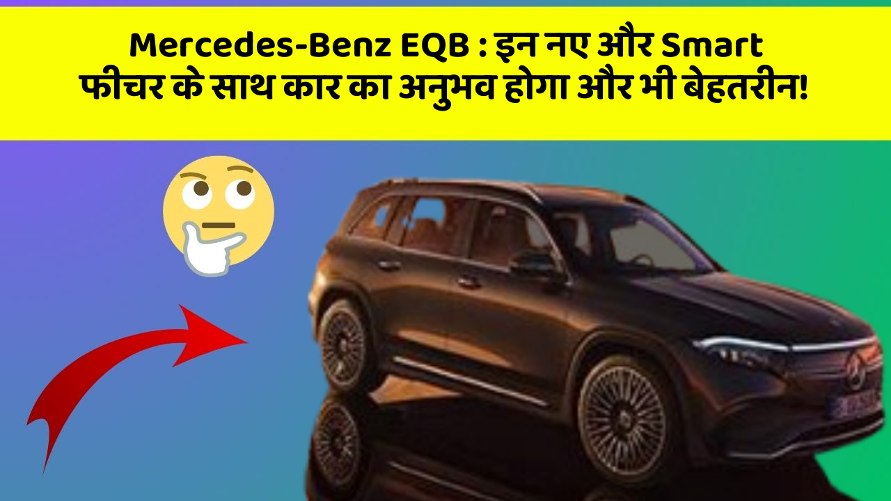 Mercedes-Benz EQB: इन नए और Smart फीचर के साथ कार का अनुभव होगा और भी बेहतरीन!