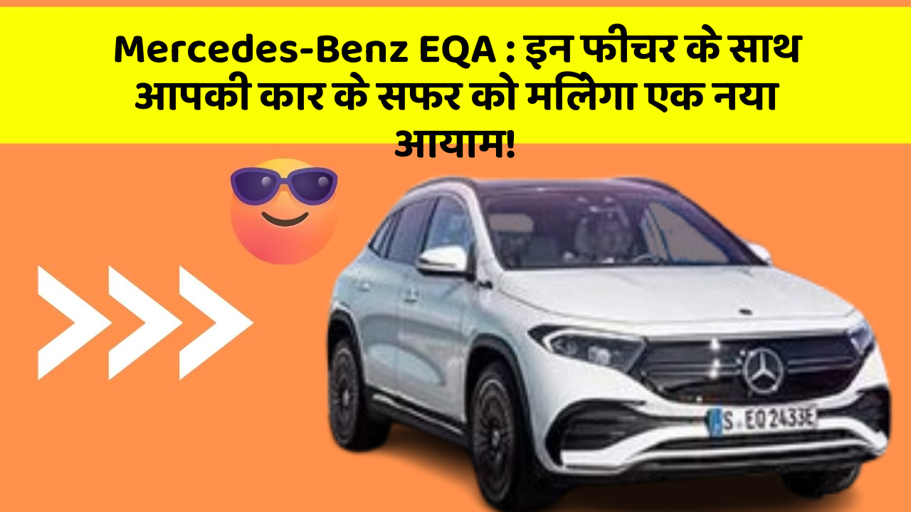 Mercedes-Benz EQA: इन फीचर के साथ आपकी कार के सफर को मिलेगा एक नया आयाम!
