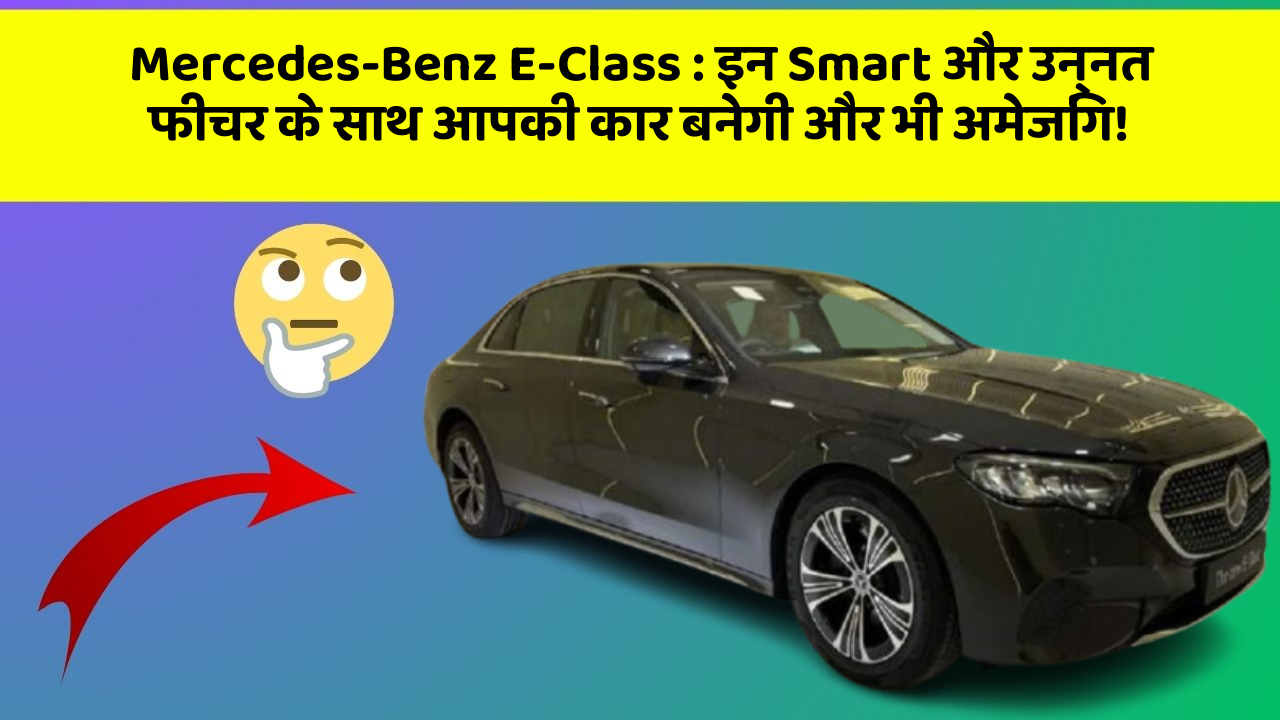 Mercedes-Benz E-Class: इन Smart और उन्नत फीचर के साथ आपकी कार बनेगी और भी अमेजिंग!