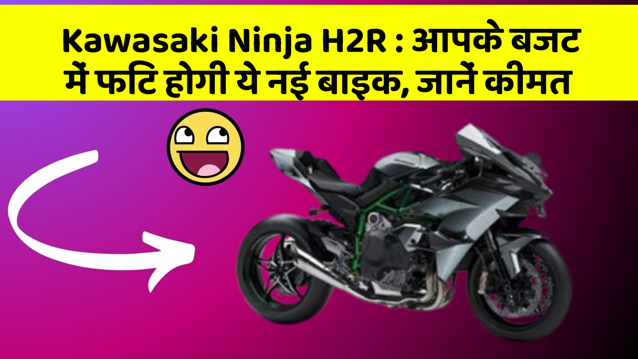 Kawasaki Ninja H2R : आपके बजट में फिट होगी ये नई बाइक, जानें कीमत