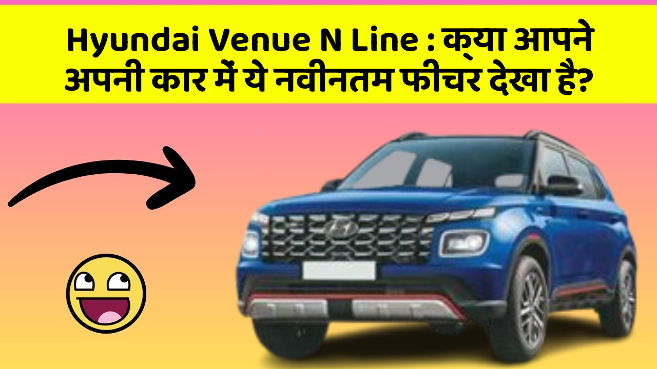 Hyundai Venue N Line: क्या आपने अपनी कार में ये नवीनतम फीचर देखा है?
