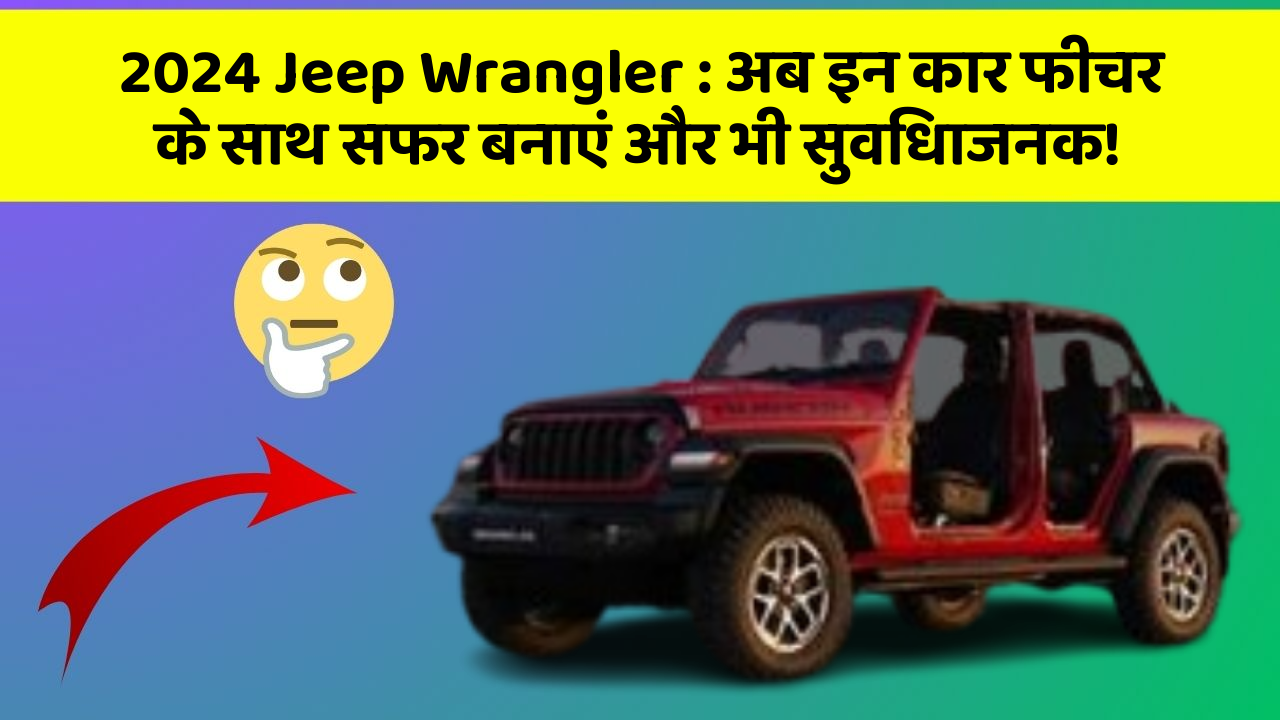 2024 Jeep Wrangler: अब इन कार फीचर के साथ सफर बनाएं और भी सुविधाजनक!