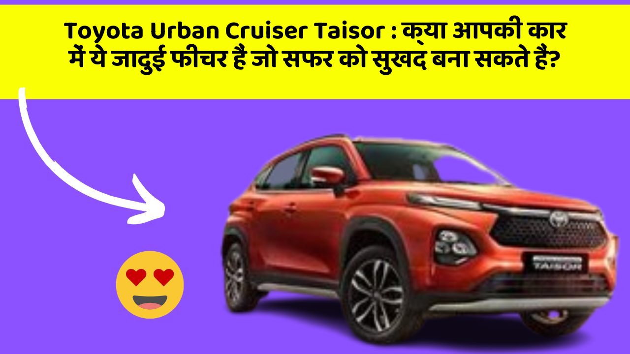 Toyota Urban Cruiser Taisor : क्या आपकी कार में ये जादुई फीचर हैं जो सफर को सुखद बना सकते हैं?