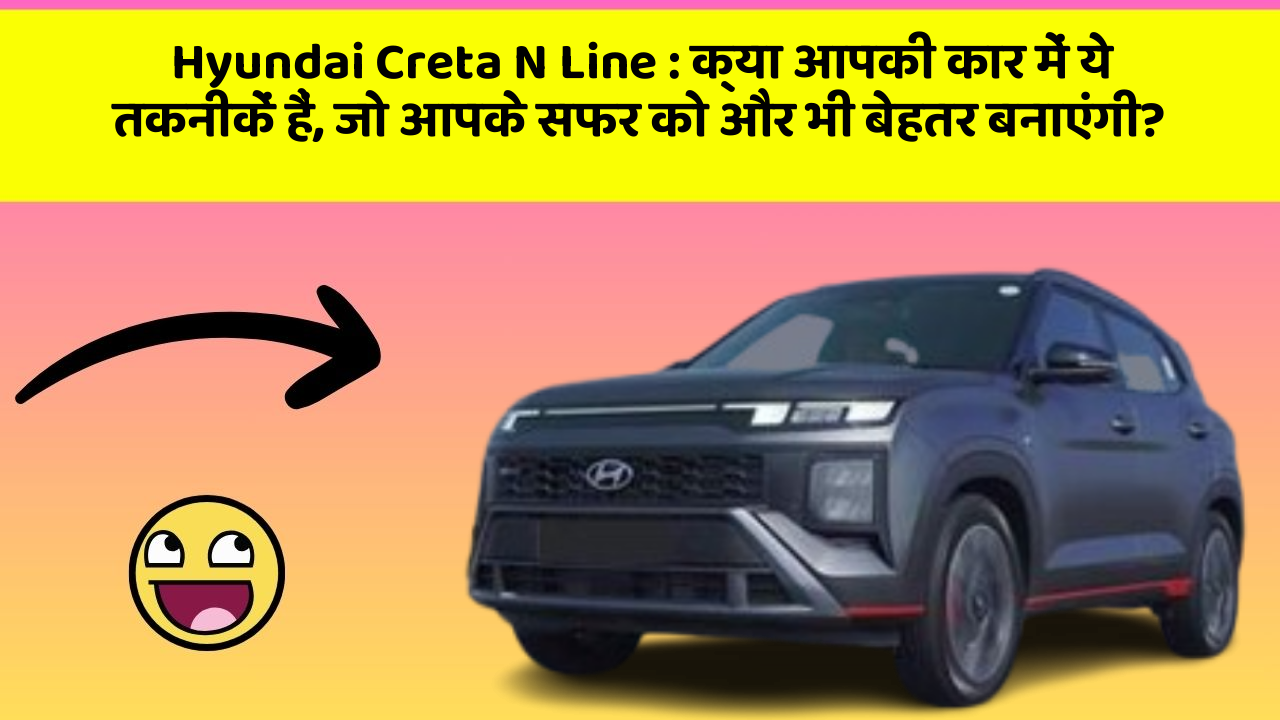 Hyundai Creta N Line: क्या आपकी कार में ये तकनीकें हैं, जो आपके सफर को और भी बेहतर बनाएंगी?