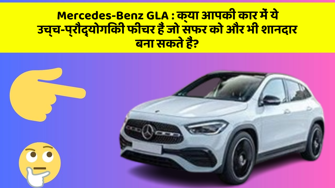Mercedes-Benz GLA: क्या आपकी कार में ये उच्च-प्रौद्योगिकी फीचर हैं जो सफर को और भी शानदार बना सकते हैं?
