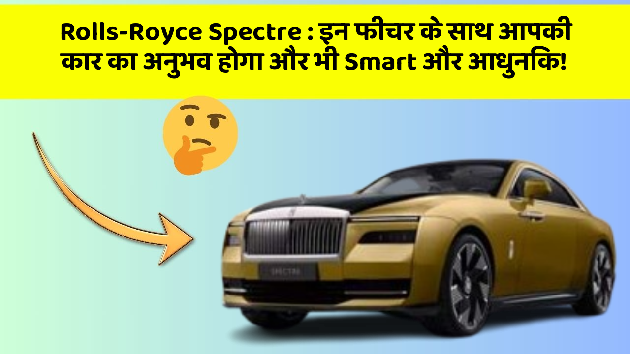 Rolls-Royce Spectre : इन फीचर के साथ आपकी कार का अनुभव होगा और भी Smart और आधुनिक!