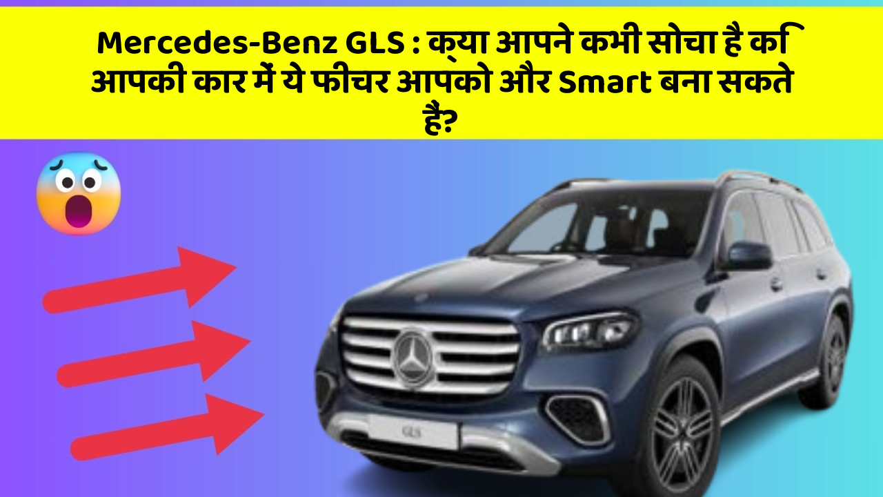 Mercedes-Benz GLS: क्या आपने कभी सोचा है कि आपकी कार में ये फीचर आपको और Smart बना सकते हैं?